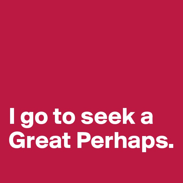 



I go to seek a Great Perhaps.