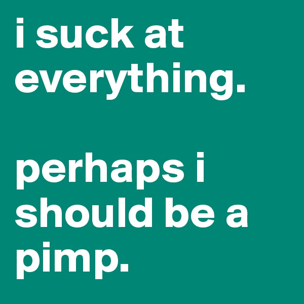 i suck at everything. 

perhaps i should be a pimp.