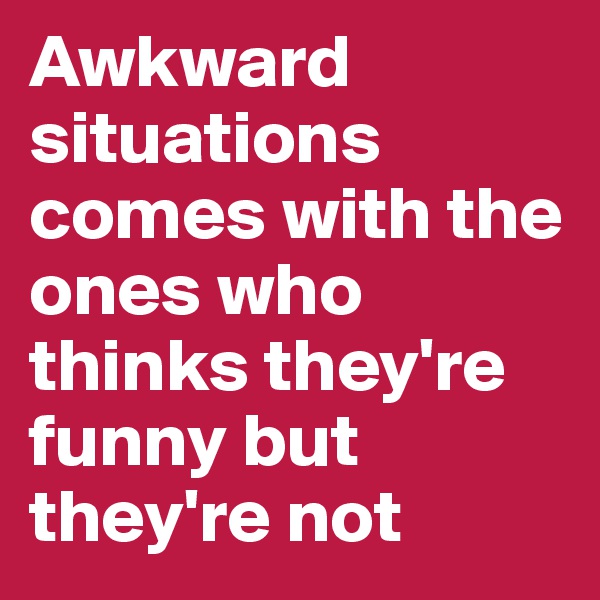 Awkward situations comes with the ones who thinks they're funny but they're not