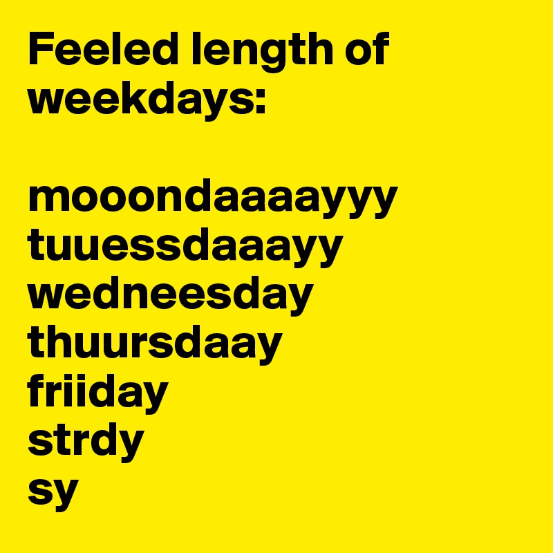 Feeled length of weekdays:

mooondaaaayyy
tuuessdaaayy
wedneesday
thuursdaay
friiday
strdy
sy