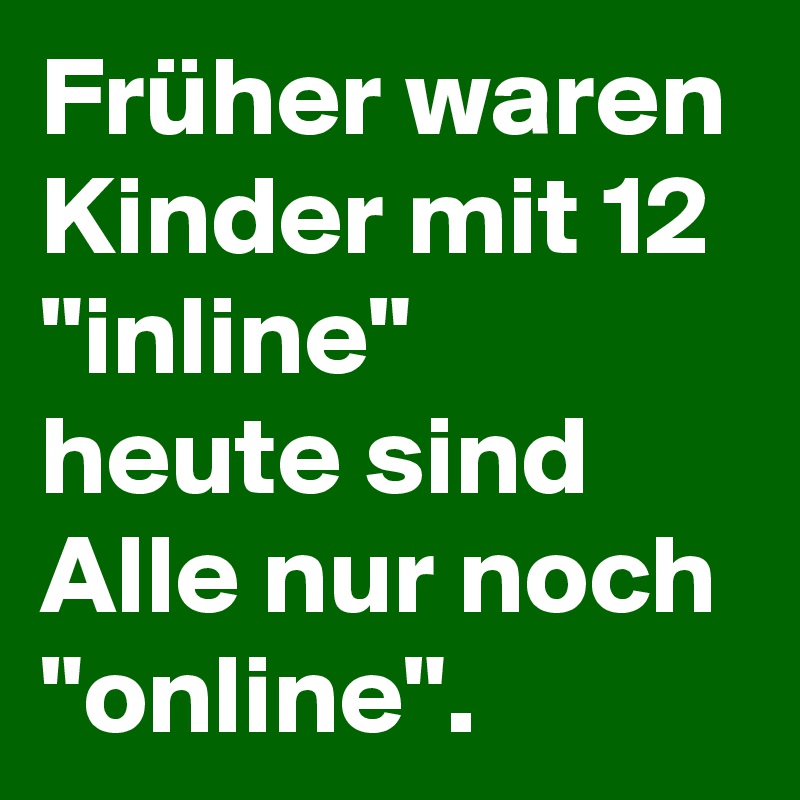 Früher waren Kinder mit 12 "inline" heute sind Alle nur noch "online".