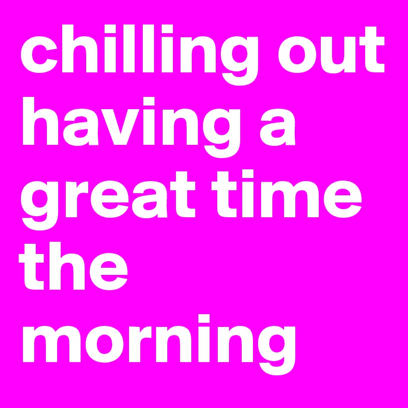 chilling out having a great time the morning 