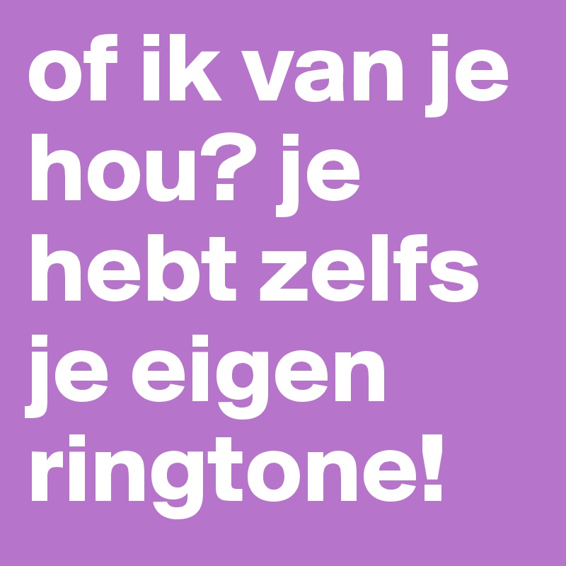 of ik van je hou? je hebt zelfs je eigen ringtone!