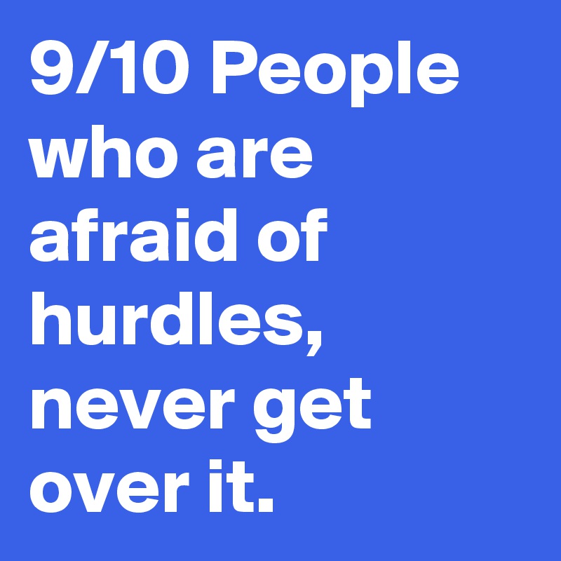 9/10 People who are afraid of hurdles, never get over it.