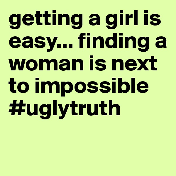 getting a girl is easy... finding a woman is next to impossible 
#uglytruth 
