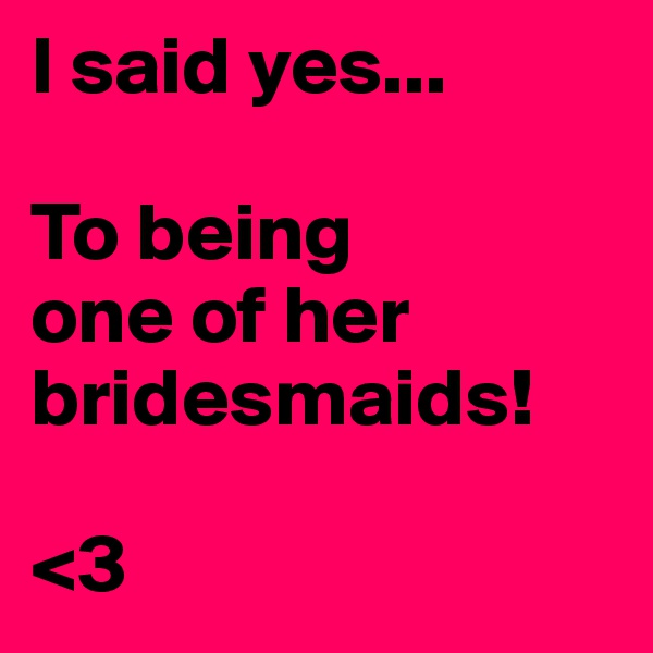 I said yes...

To being 
one of her bridesmaids!

<3