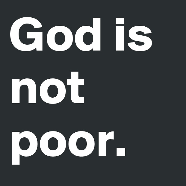 God is not poor.
