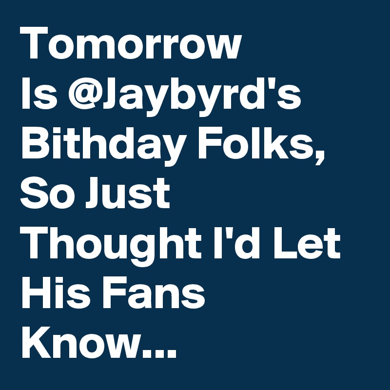 Tomorrow
Is @Jaybyrd's 
Bithday Folks, So Just Thought I'd Let His Fans Know...