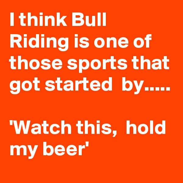 I think Bull Riding is one of those sports that got started  by..... 

'Watch this,  hold my beer'