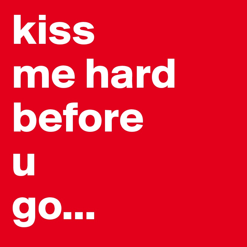 kiss 
me hard
before
u
go...