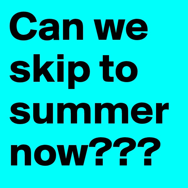 Can we skip to summer now???