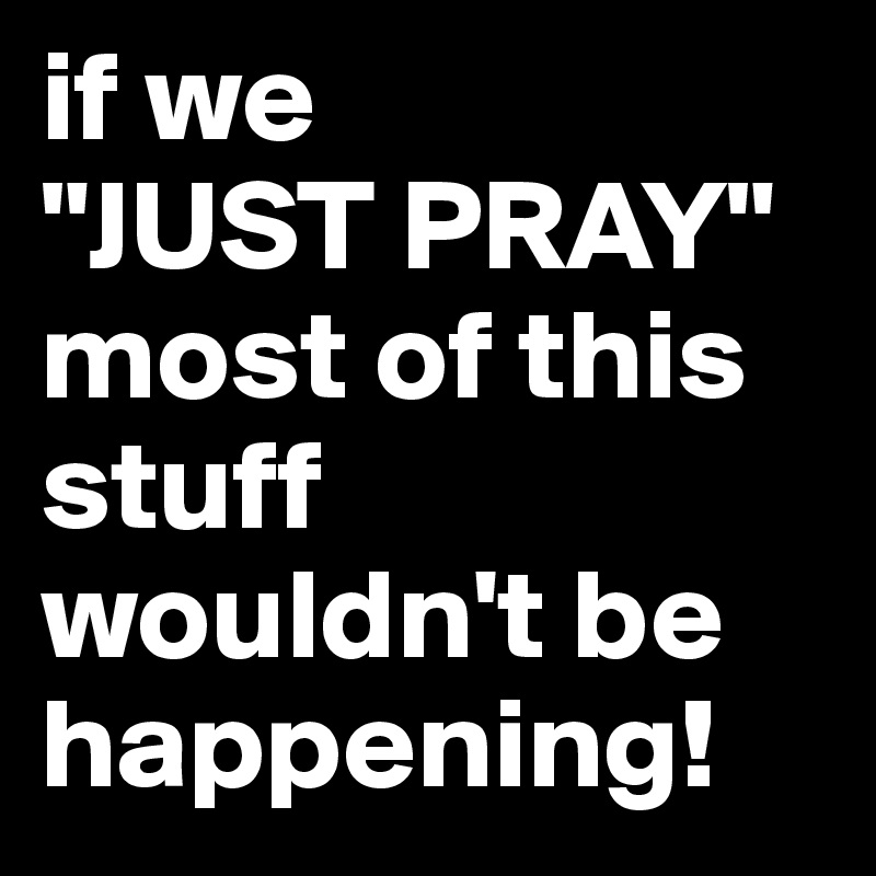 if we
"JUST PRAY" most of this stuff wouldn't be happening!