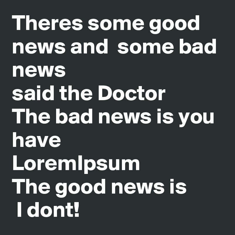 Theres some good news and  some bad news
said the Doctor
The bad news is you have 
LoremIpsum
The good news is
 I dont!