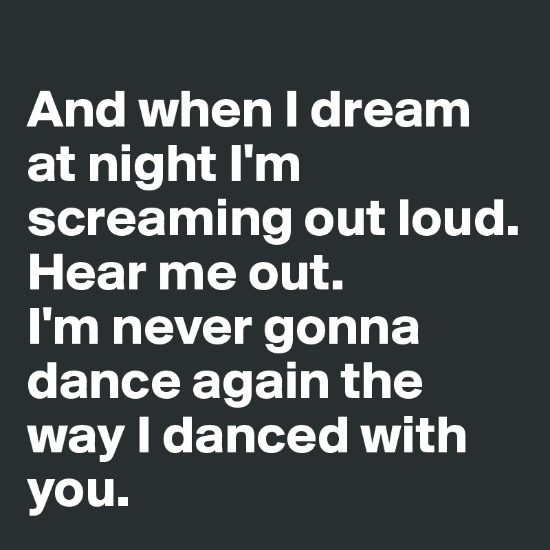 
And when I dream at night I'm screaming out loud. 
Hear me out.
I'm never gonna dance again the way I danced with you.