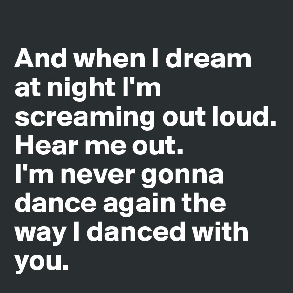
And when I dream at night I'm screaming out loud. 
Hear me out.
I'm never gonna dance again the way I danced with you.