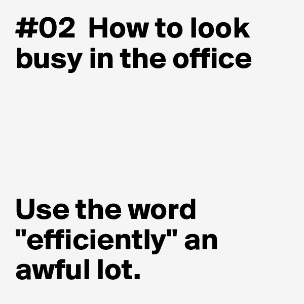 #02  How to look
busy in the office 




Use the word "efficiently" an awful lot. 