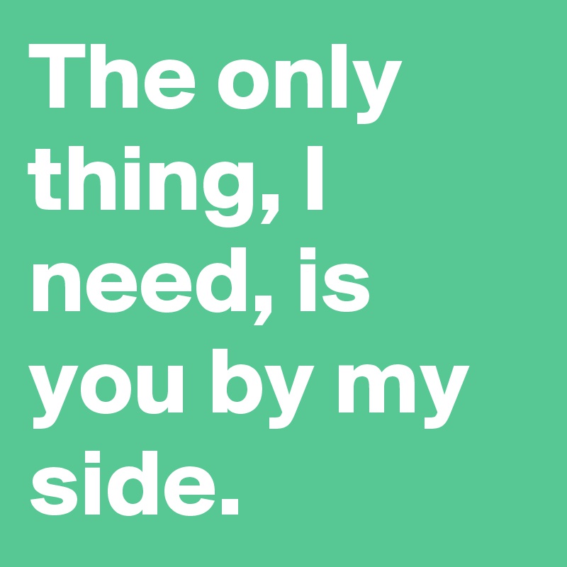 The only thing, I need, is you by my side.