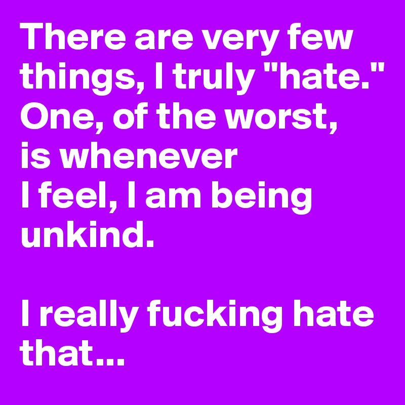 There are very few things, I truly "hate." 
One, of the worst, 
is whenever
I feel, I am being unkind.

I really fucking hate that...