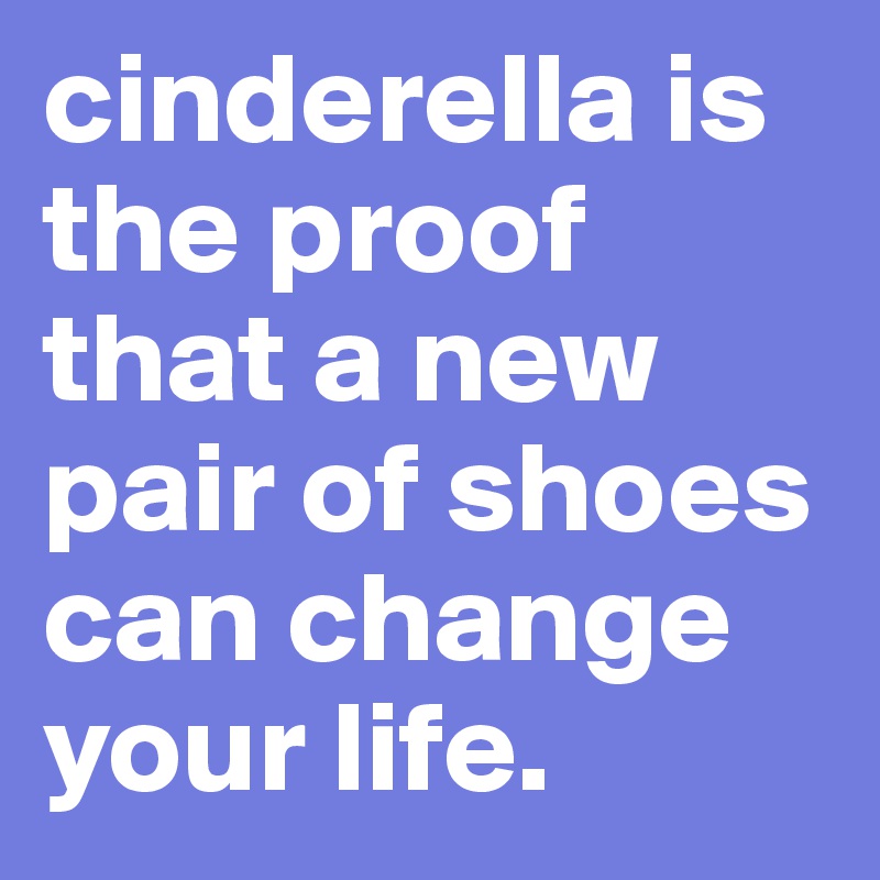 cinderella is the proof that a new pair of shoes can change your life.