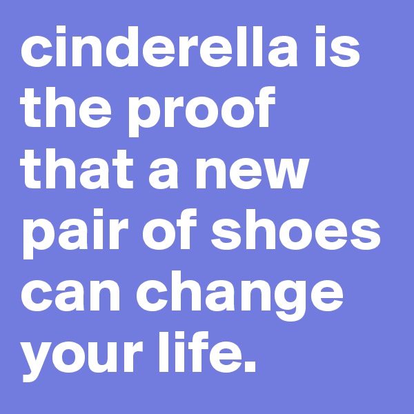 cinderella is the proof that a new pair of shoes can change your life.