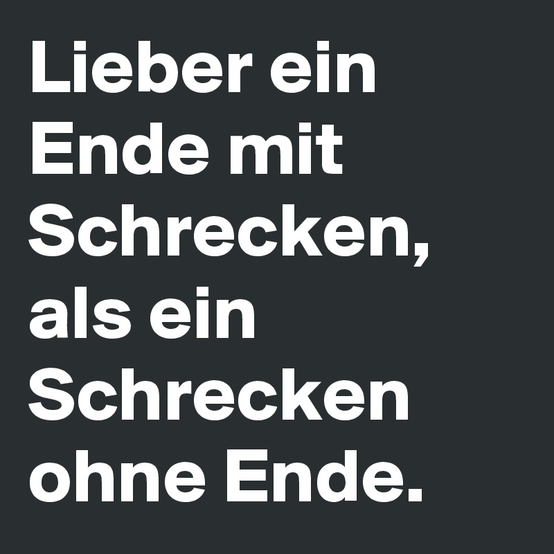 Lieber ein Ende mit Schrecken, als ein Schrecken ohne Ende. 