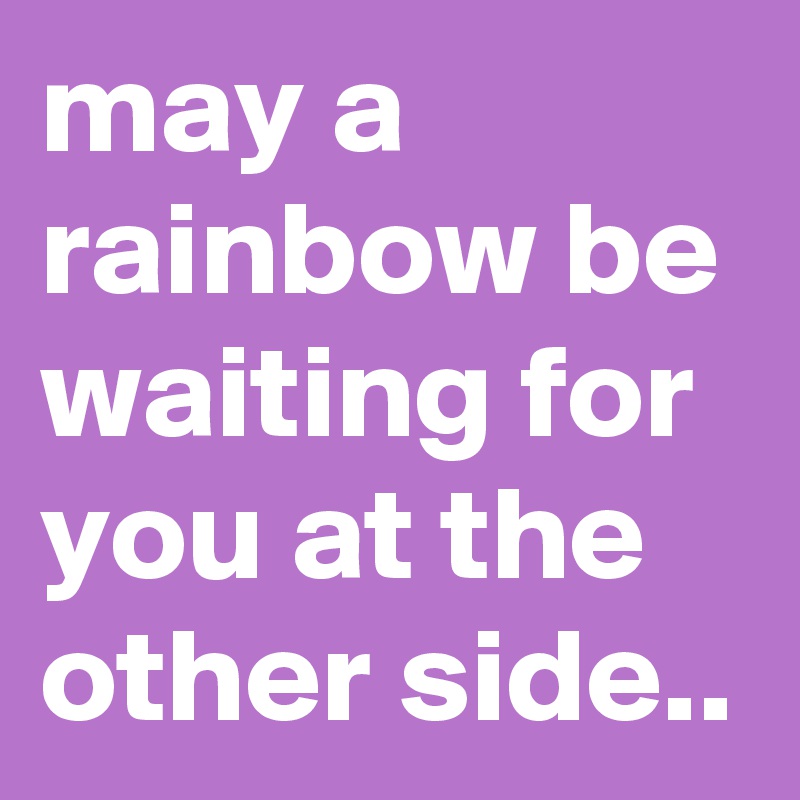 may a rainbow be waiting for you at the other side..
