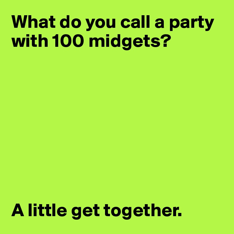 What Do You Call A Party With 100 Midgets A Little Get Together Post By Userone On Boldomatic