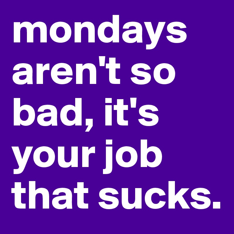 mondays aren't so bad, it's your job that sucks.