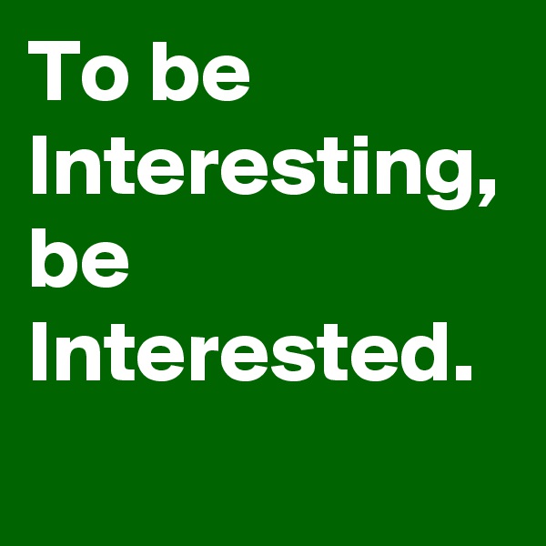 To be Interesting, be Interested.
