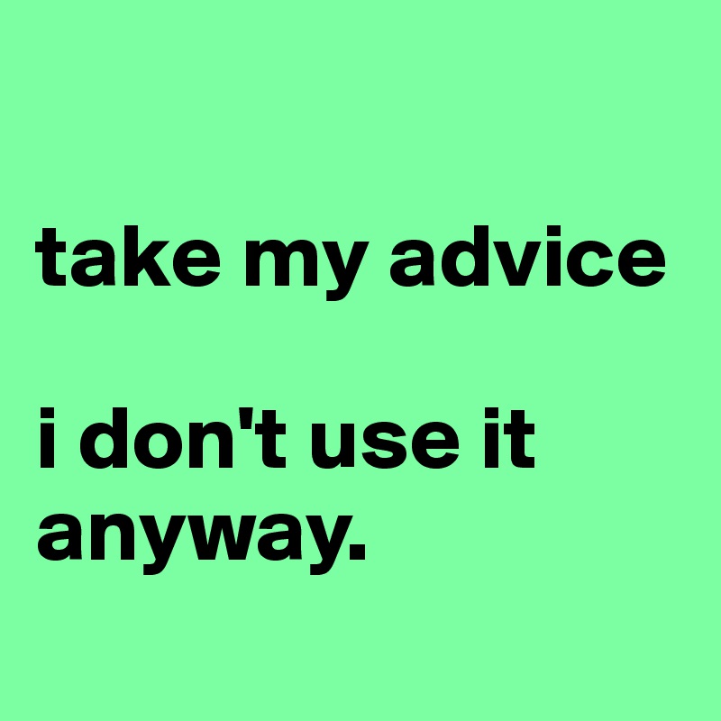 

take my advice

i don't use it anyway.
