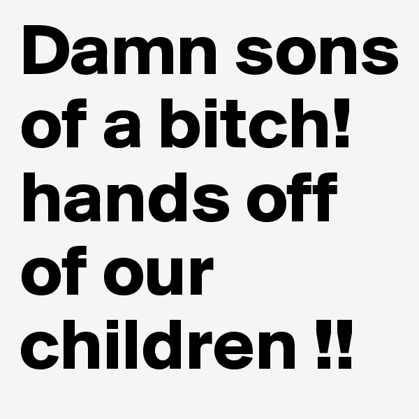 Damn sons of a bitch! hands off of our children !!