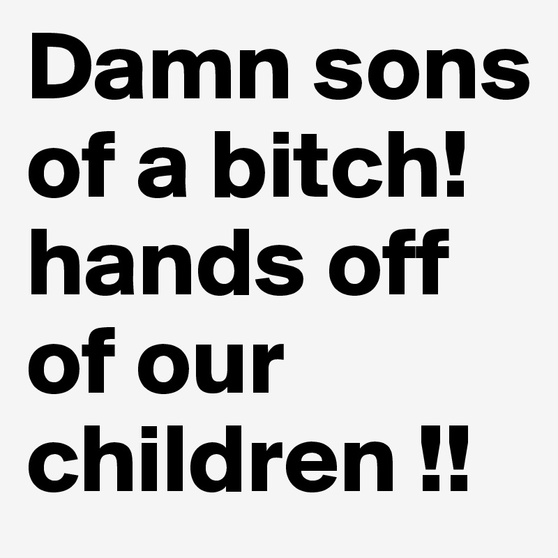 Damn sons of a bitch! hands off of our children !!