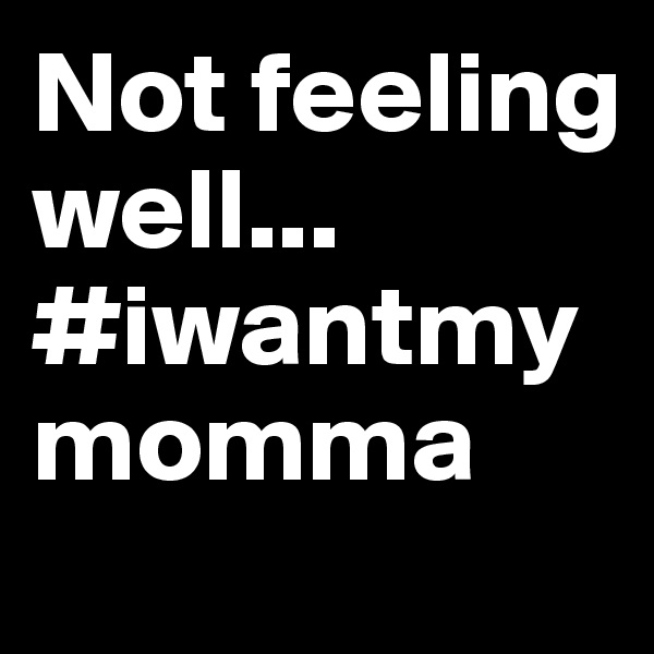 Not feeling well... #iwantmymomma