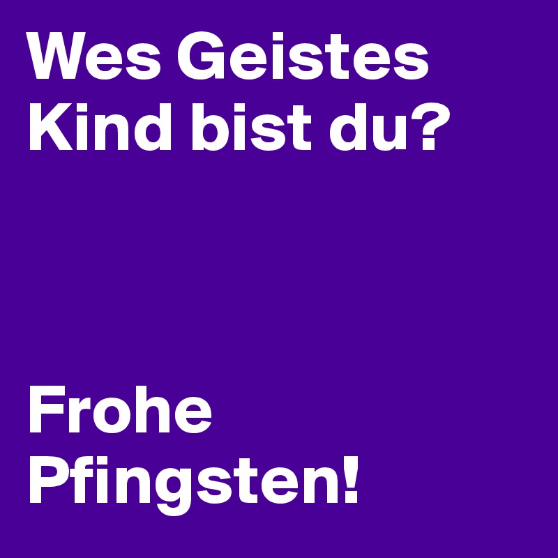 Wes Geistes Kind bist du?



Frohe Pfingsten! 