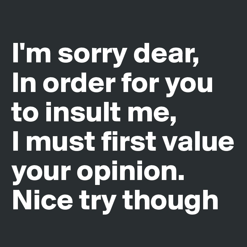 I'm sorry dear, In order for you to insult me, I must ...