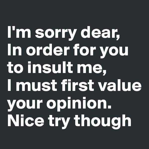 
I'm sorry dear, 
In order for you to insult me,
I must first value your opinion.
Nice try though