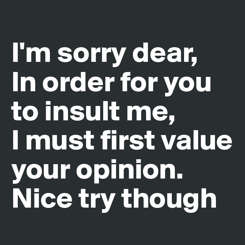 
I'm sorry dear, 
In order for you to insult me,
I must first value your opinion.
Nice try though