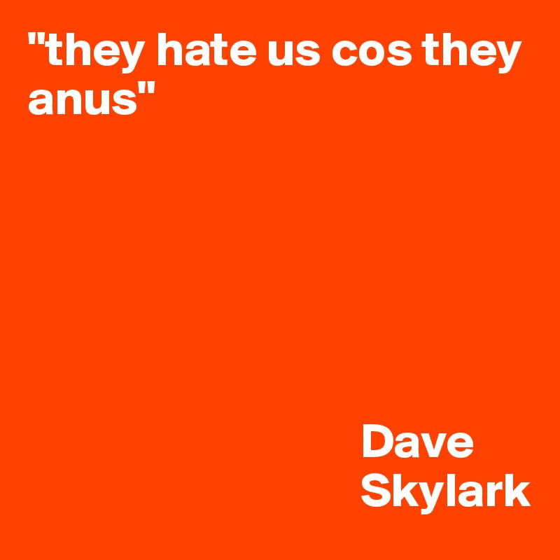 "they hate us cos they anus"

                    



   
                                  Dave
                                  Skylark