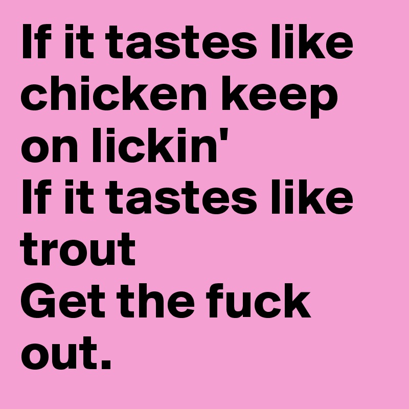 If it tastes like chicken keep on lickin' 
If it tastes like trout 
Get the fuck out.