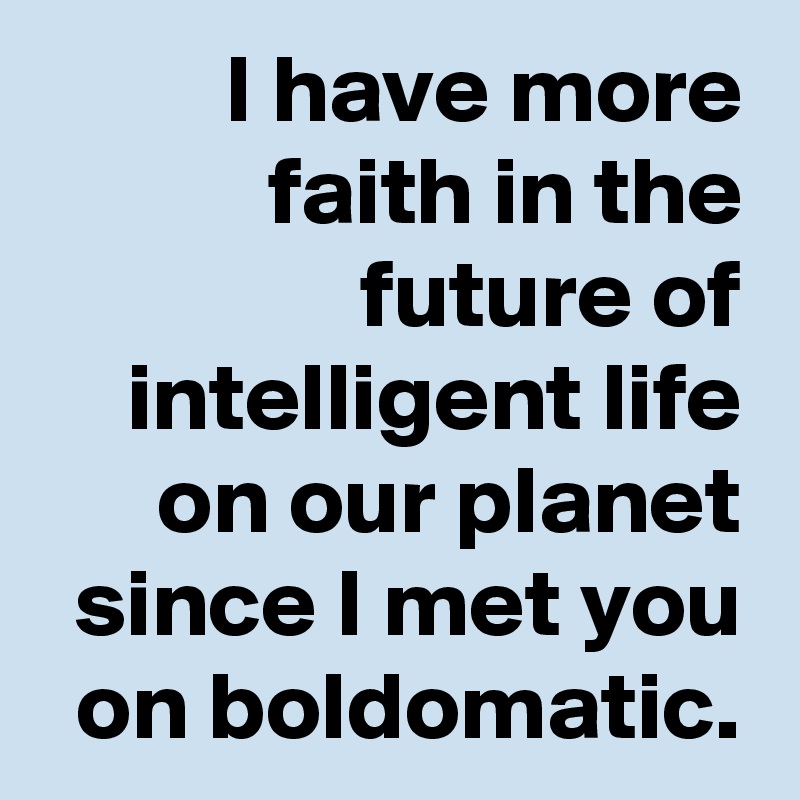 I have more faith in the future of intelligent life on our planet since I met you on boldomatic.