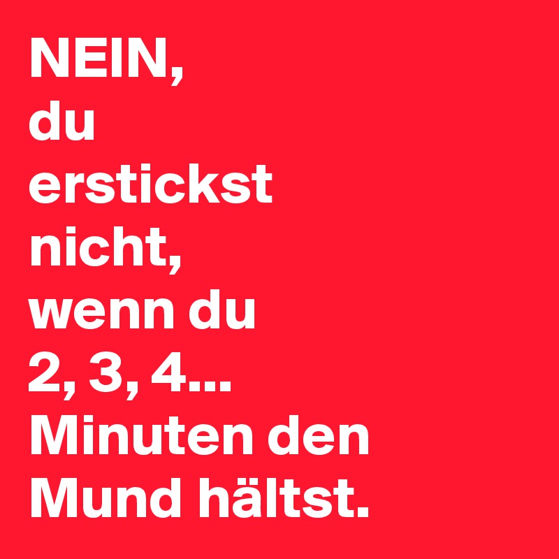 NEIN,  
du
erstickst 
nicht,  
wenn du
2, 3, 4...
Minuten den
Mund hältst. 