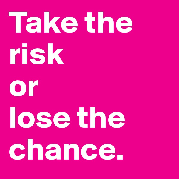 Take the risk 
or 
lose the chance.