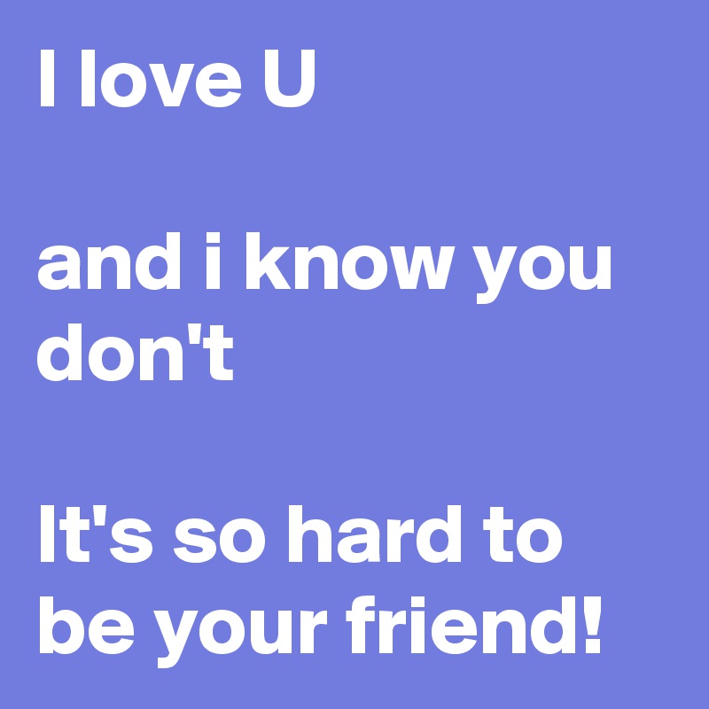 I love U

and i know you don't

It's so hard to be your friend!