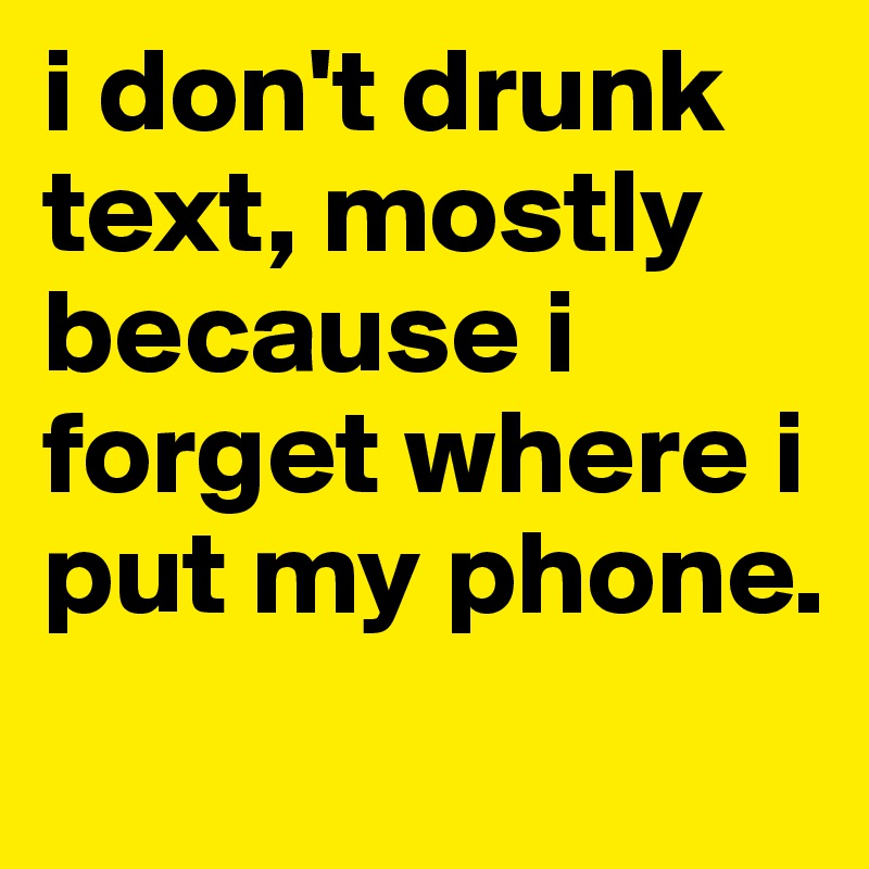 i don't drunk text, mostly because i forget where i put my phone. 
