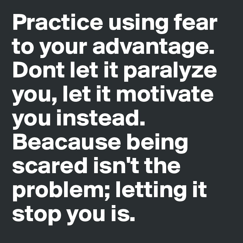 Practice using fear to your advantage. Dont let it paralyze you, let it motivate you instead. Beacause being scared isn't the problem; letting it stop you is. 