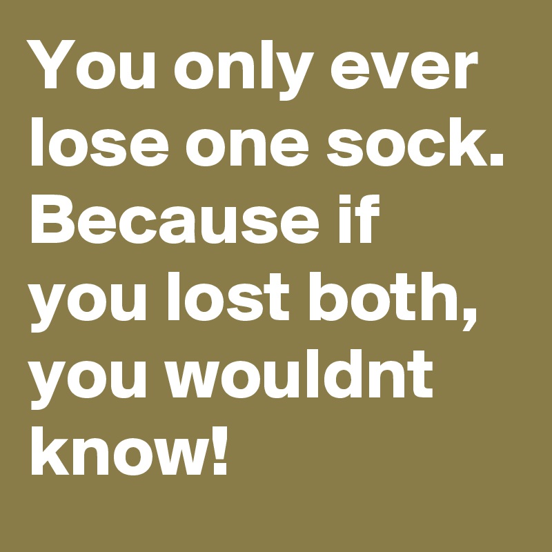 You only ever lose one sock. Because if you lost both, you wouldnt know!