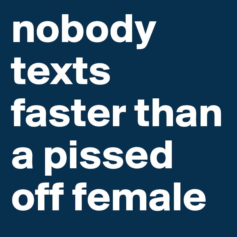 nobody texts faster than a pissed off female