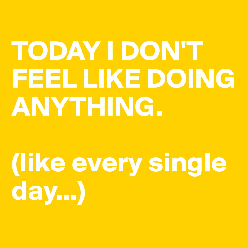 
TODAY I DON'T FEEL LIKE DOING ANYTHING.

(like every single day...)