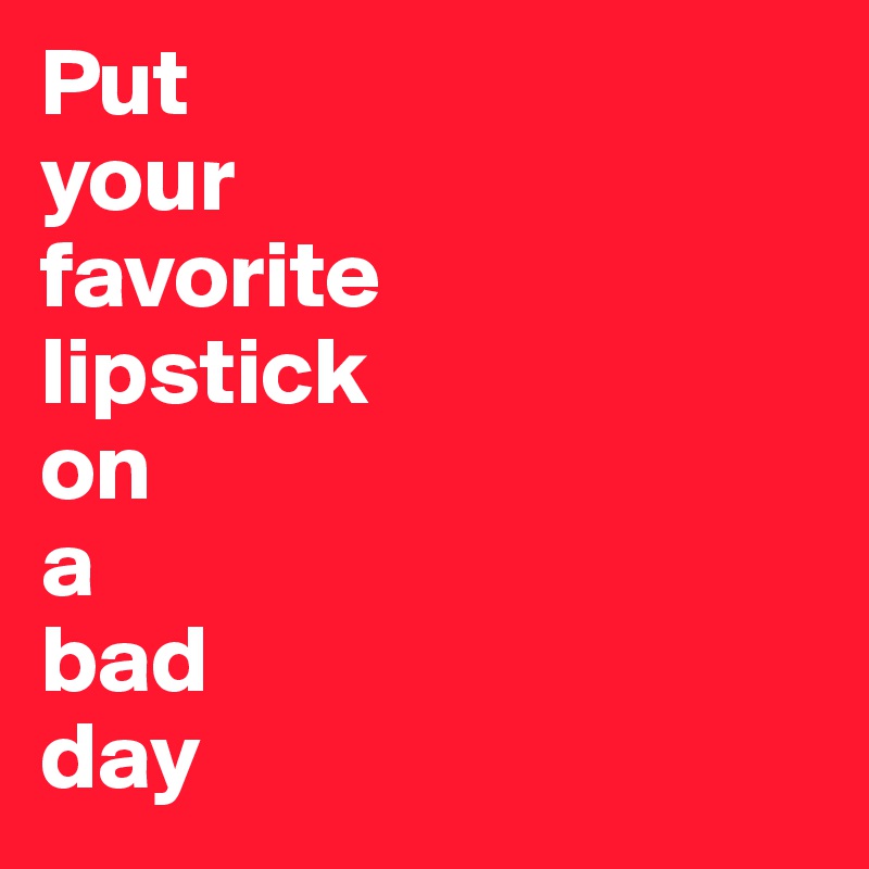 Put 
your 
favorite
lipstick
on
a 
bad 
day