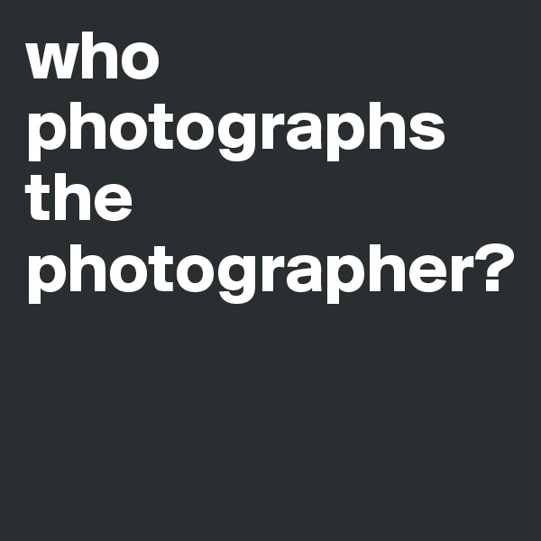who photographs the photographer?


